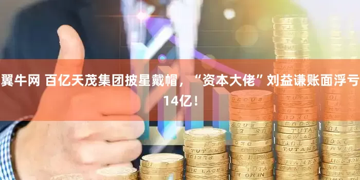 翼牛网 百亿天茂集团披星戴帽，“资本大佬”刘益谦账面浮亏14亿！
