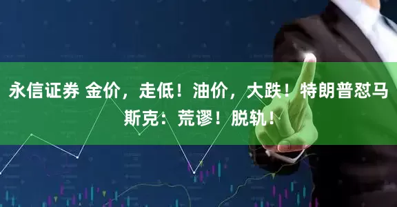 永信证券 金价，走低！油价，大跌！特朗普怼马斯克：荒谬！脱轨！