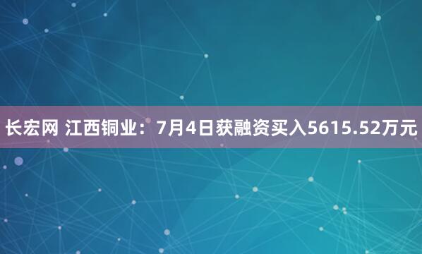 长宏网 江西铜业：7月4日获融资买入5615.52万元