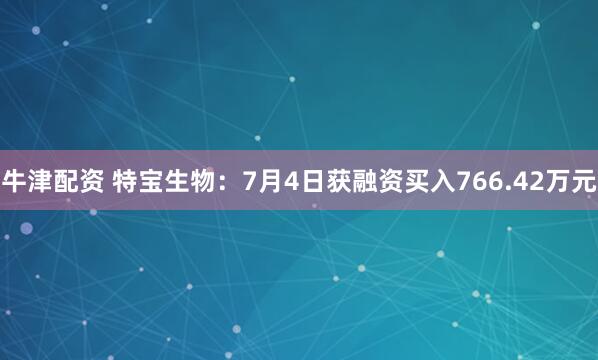 牛津配资 特宝生物：7月4日获融资买入766.42万元