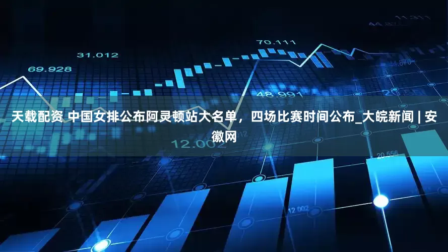 天载配资 中国女排公布阿灵顿站大名单，四场比赛时间公布_大皖新闻 | 安徽网