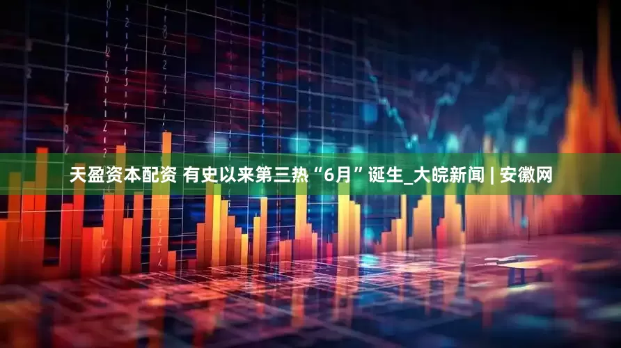 天盈资本配资 有史以来第三热“6月”诞生_大皖新闻 | 安徽网