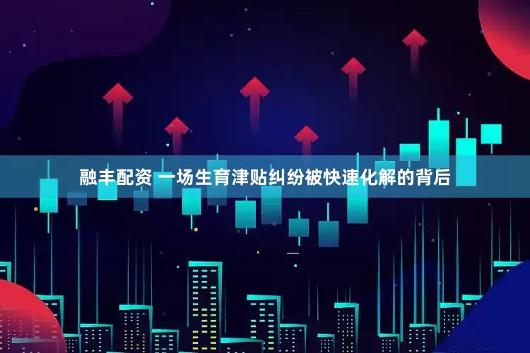 融丰配资 一场生育津贴纠纷被快速化解的背后