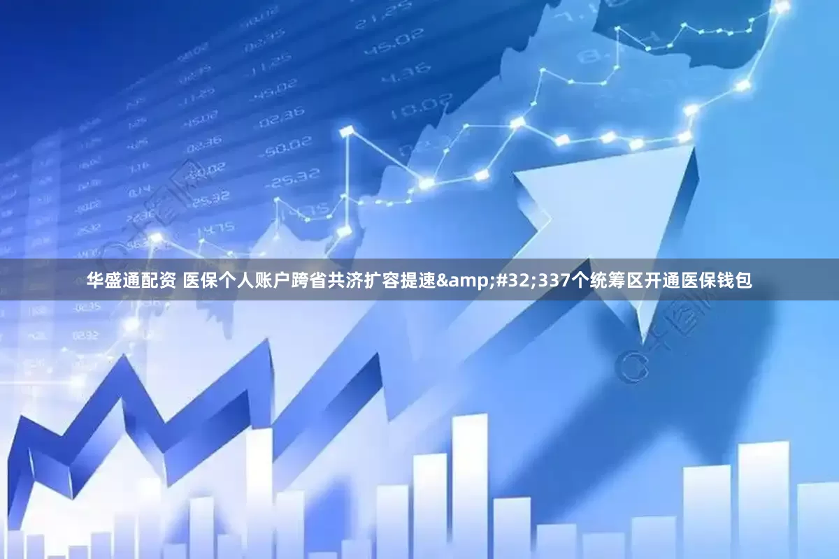 华盛通配资 医保个人账户跨省共济扩容提速&#32;337个统筹区开通医保钱包