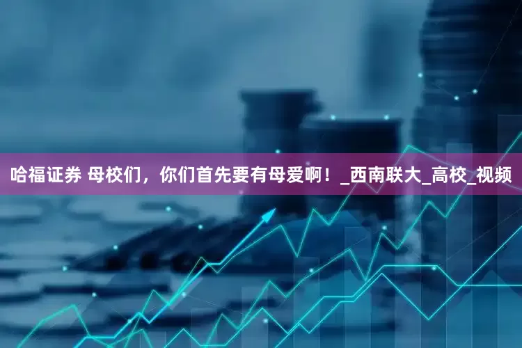 哈福证券 母校们，你们首先要有母爱啊！_西南联大_高校_视频