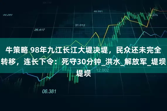 牛策略 98年九江长江大堤决堤，民众还未完全转移，连长下令：死守30分钟_洪水_解放军_堤坝