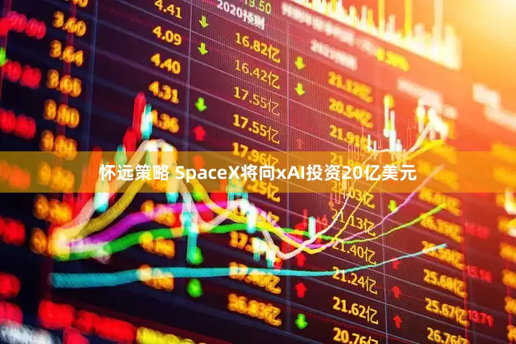 怀远策略 SpaceX将向xAI投资20亿美元