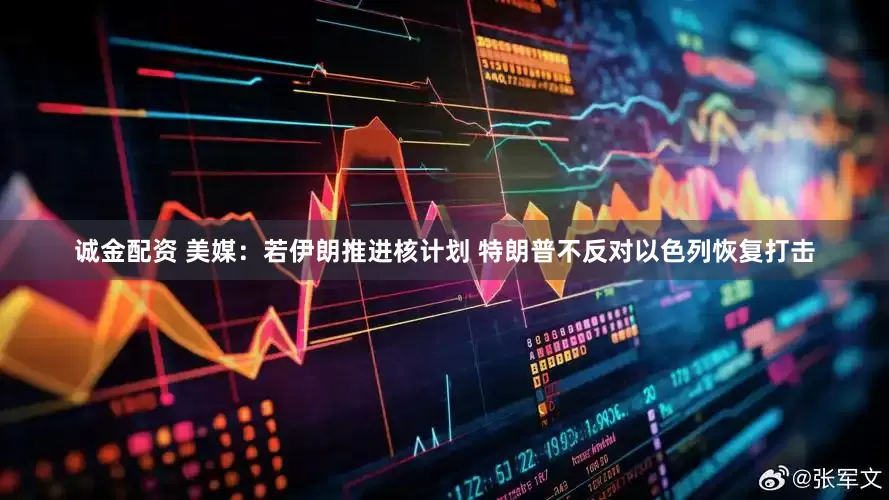 诚金配资 美媒：若伊朗推进核计划 特朗普不反对以色列恢复打击
