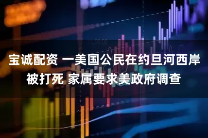 宝诚配资 一美国公民在约旦河西岸被打死 家属要求美政府调查