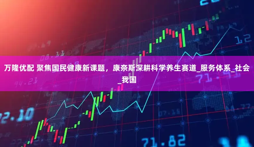 万隆优配 聚焦国民健康新课题，康奈斯深耕科学养生赛道_服务体系_社会_我国