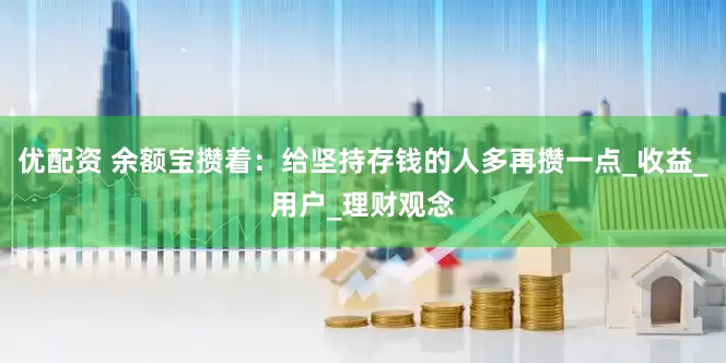 优配资 余额宝攒着：给坚持存钱的人多再攒一点_收益_用户_理财观念