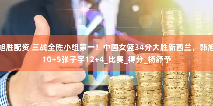 旭胜配资 三战全胜小组第一！中国女篮34分大胜新西兰，韩旭10+5张子宇12+4_比赛_得分_杨舒予