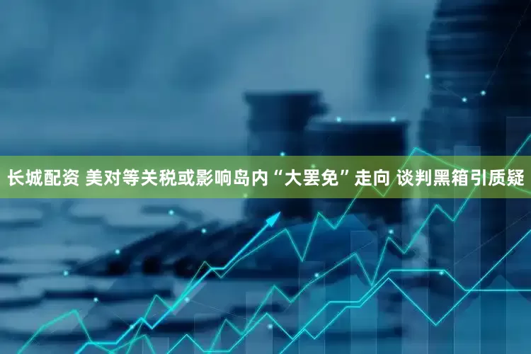 长城配资 美对等关税或影响岛内“大罢免”走向 谈判黑箱引质疑