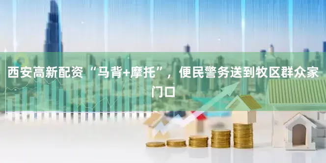 西安高新配资 “马背+摩托”，便民警务送到牧区群众家门口