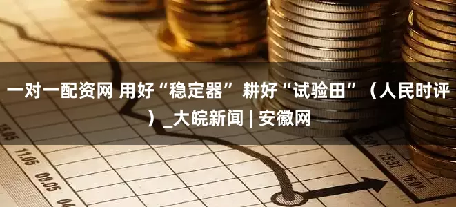 一对一配资网 用好“稳定器” 耕好“试验田”（人民时评）_大皖新闻 | 安徽网