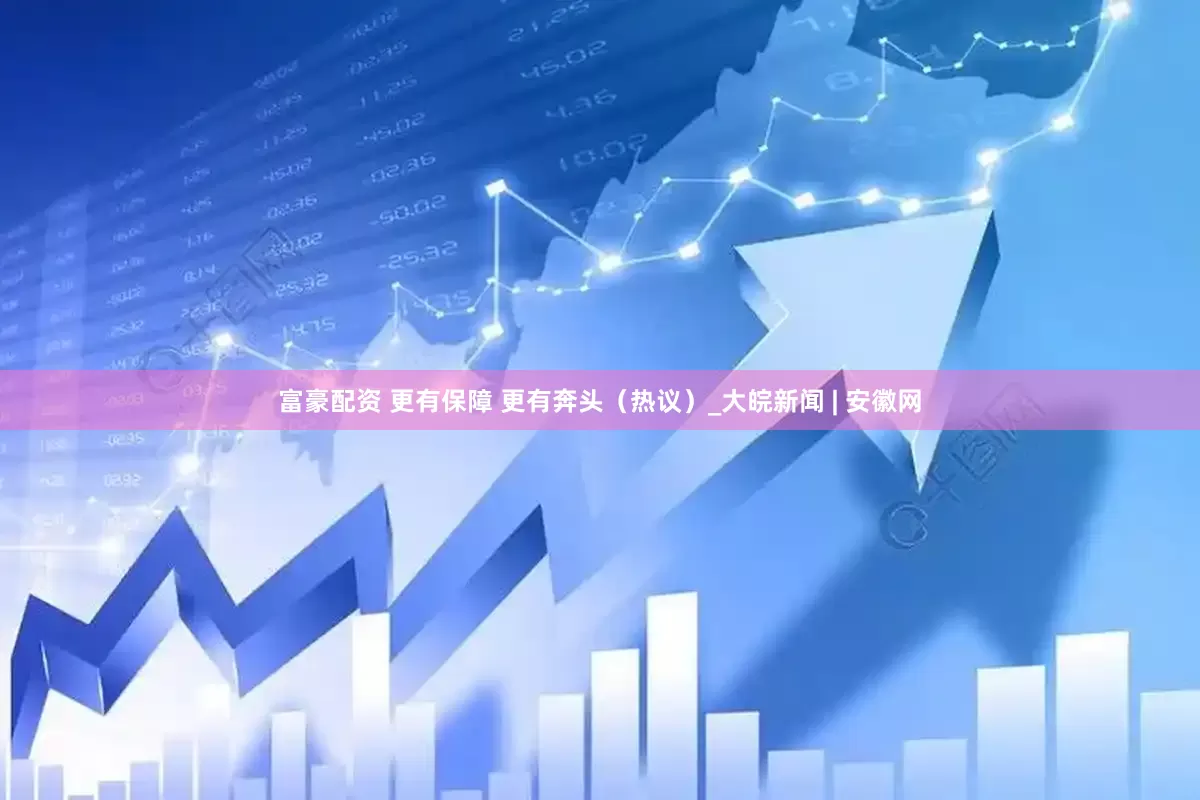 富豪配资 更有保障 更有奔头（热议）_大皖新闻 | 安徽网