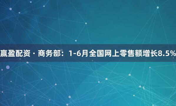 赢盈配资 · 商务部：1-6月全国网上零售额增长8.5%