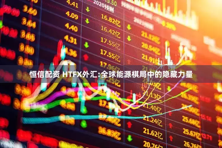 恒信配资 HTFX外汇:全球能源棋局中的隐藏力量