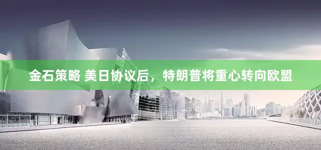 金石策略 美日协议后，特朗普将重心转向欧盟