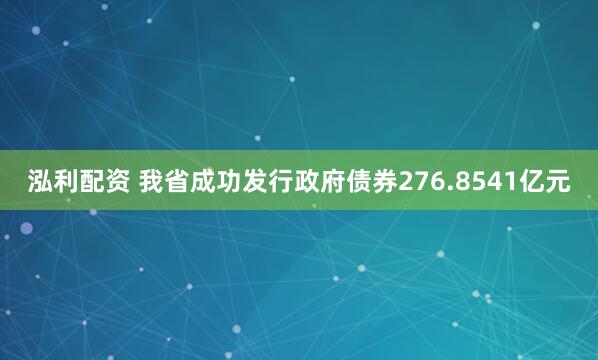 泓利配资 我省成功发行政府债券276.8541亿元