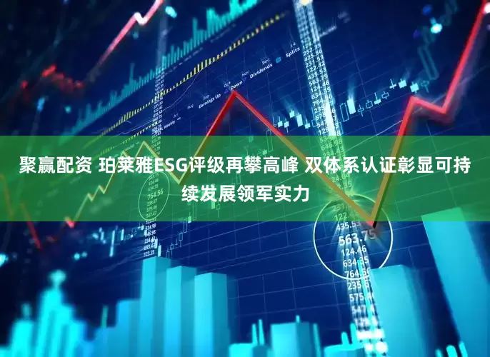聚赢配资 珀莱雅ESG评级再攀高峰 双体系认证彰显可持续发展领军实力