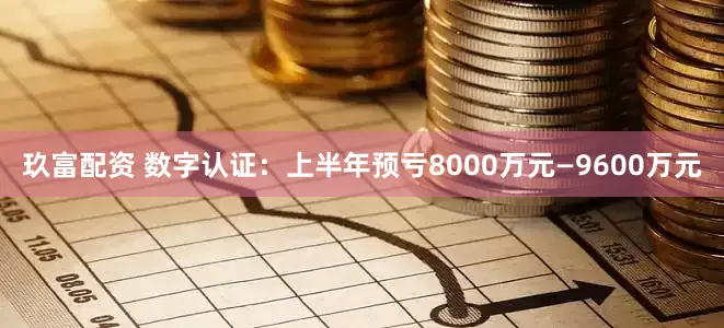 玖富配资 数字认证：上半年预亏8000万元—9600万元