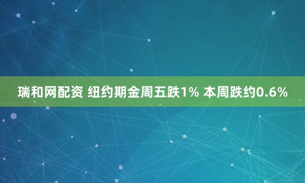 瑞和网配资 纽约期金周五跌1% 本周跌约0.6%