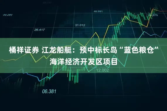 桶祥证券 江龙船艇：预中标长岛“蓝色粮仓”海洋经济开发区项目