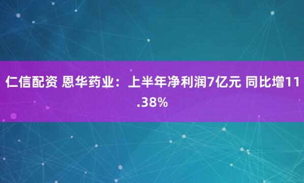 仁信配资 恩华药业：上半年净利润7亿元 同比增11.38%