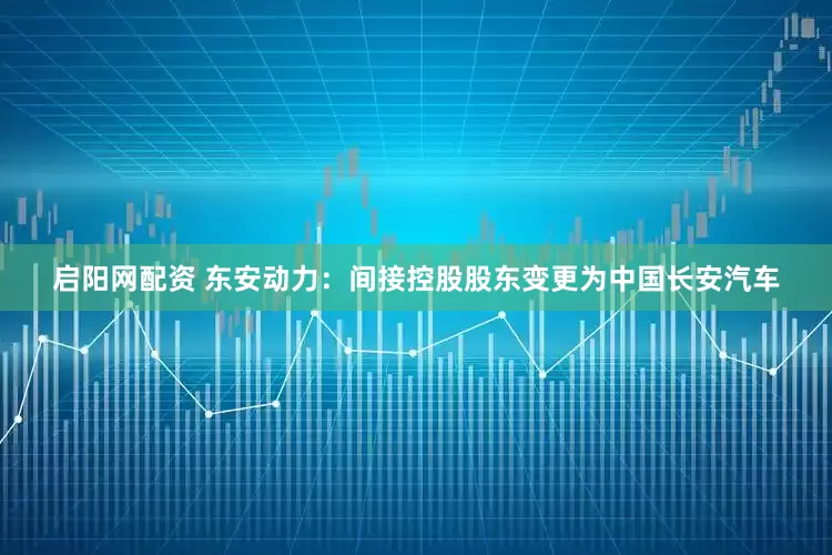 启阳网配资 东安动力：间接控股股东变更为中国长安汽车