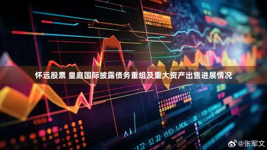 怀远股票 皇庭国际披露债务重组及重大资产出售进展情况