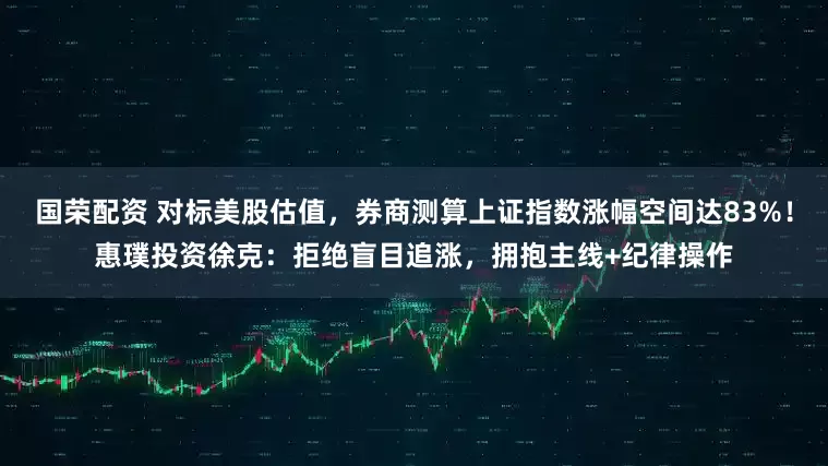 国荣配资 对标美股估值，券商测算上证指数涨幅空间达83%！惠璞投资徐克：拒绝盲目追涨，拥抱主线+纪律操作