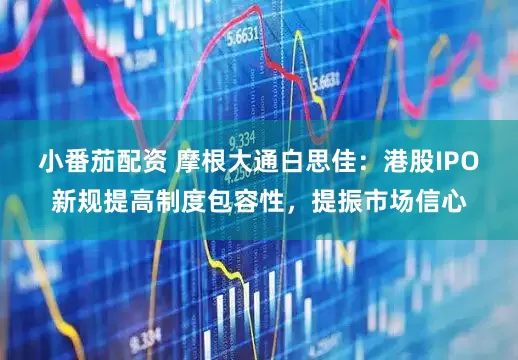 小番茄配资 摩根大通白思佳：港股IPO新规提高制度包容性，提振市场信心