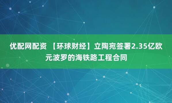 优配网配资 【环球财经】立陶宛签署2.35亿欧元波罗的海铁路工程合同