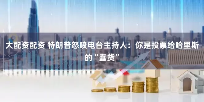 大配资配资 特朗普怒喷电台主持人：你是投票给哈里斯的“蠢货”