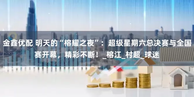 金鑫优配 明天的“榕耀之夜”：超级星期六总决赛与全国赛开幕，精彩不断！_榕江_村超_球迷