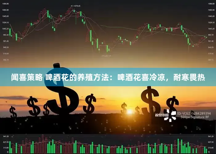 闻喜策略 啤酒花的养殖方法：啤酒花喜冷凉，耐寒畏热