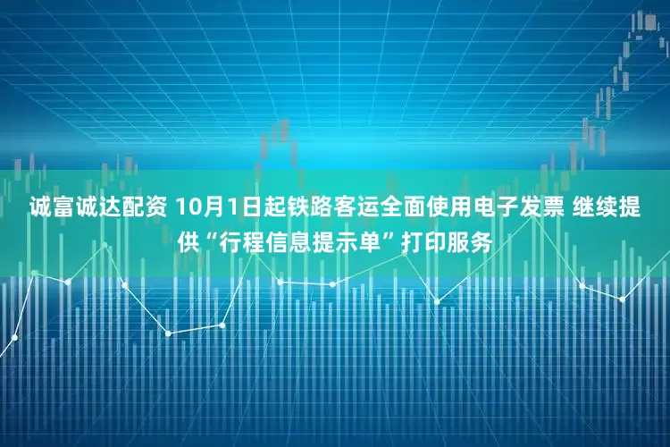 诚富诚达配资 10月1日起铁路客运全面使用电子发票 继续提供“行程信息提示单”打印服务