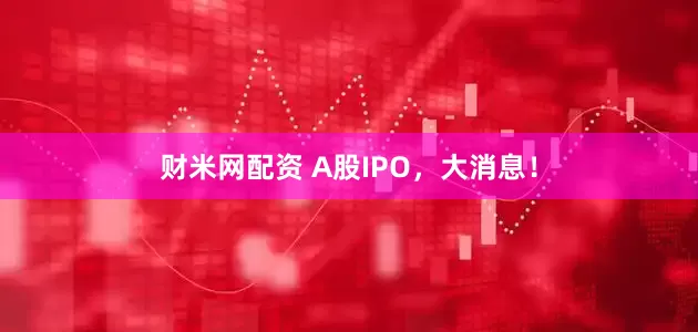 财米网配资 A股IPO，大消息！