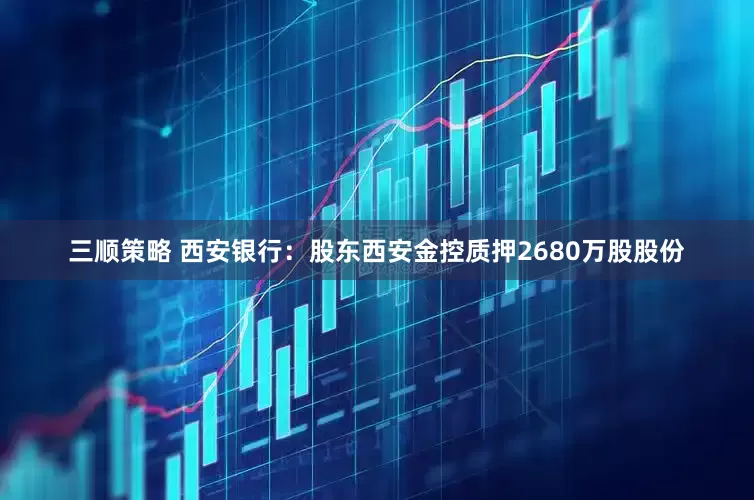 三顺策略 西安银行：股东西安金控质押2680万股股份