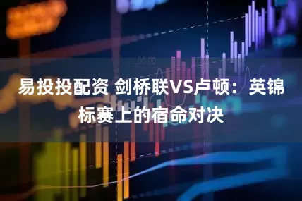 易投投配资 剑桥联VS卢顿:英锦标赛上的宿命对决