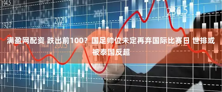 满盈网配资 跌出前100?国足帅位未定再弃国际比赛日 世排或被泰国反超