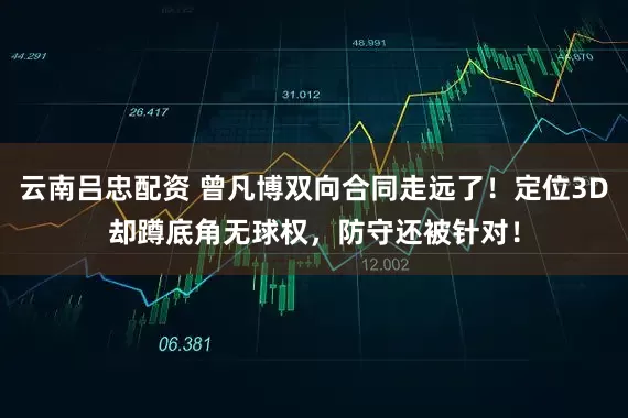 云南吕忠配资 曾凡博双向合同走远了!定位3D却蹲底角无球权,防守还被针对!
