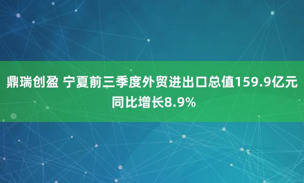 鼎瑞创盈 宁夏前三季度外贸进出口总值159.9亿元 同比增长8.9%