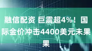 融信配资 巨震超4%!国际金价冲击4400美元未果