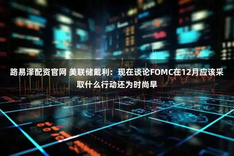 路易泽配资官网 美联储戴利：现在谈论FOMC在12月应该采取什么行动还为时尚早