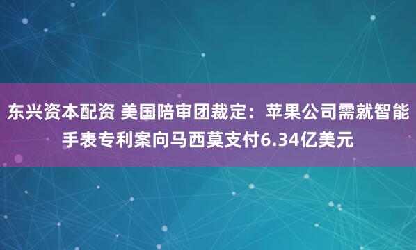 东兴资本配资 美国陪审团裁定：苹果公司需就智能手表专利案向马西莫支付6.34亿美元