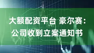 大额配资平台 豪尔赛：公司收到立案通知书