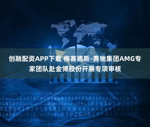 创融配资APP下载 梅赛德斯-奔驰集团AMG专家团队赴金博股份开展专项审核