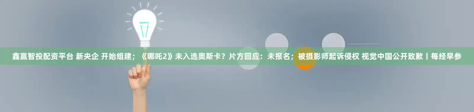 鑫赢智投配资平台 新央企 开始组建；《哪吒2》未入选奥斯卡？片方回应：未报名；被摄影师起诉侵权 视觉中国公开致歉丨每经早参